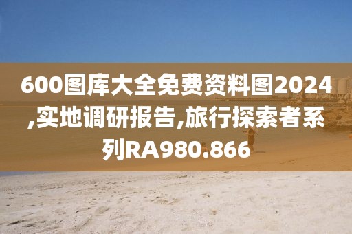 600图库大全免费资料图2024,实地调研报告,旅行探索者系列RA980.866