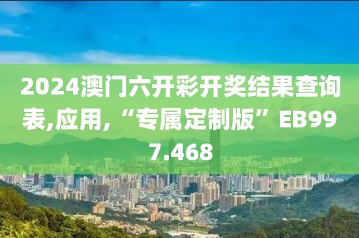 2024澳门六开彩开奖结果查询表,应用,“专属定制版”EB997.468