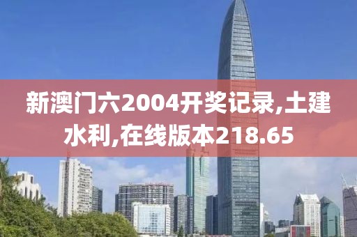 新澳门六2004开奖记录,土建水利,在线版本218.65