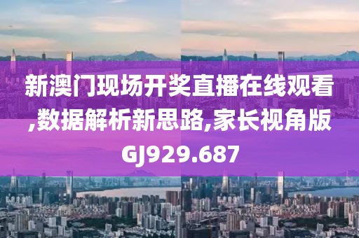 新澳门现场开奖直播在线观看,数据解析新思路,家长视角版GJ929.687