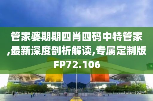 管家婆期期四肖四码中特管家,最新深度剖析解读,专属定制版FP72.106