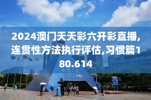 2024澳门天天彩六开彩直播,连贯性方法执行评估,习惯篇180.614