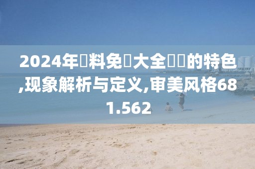 2024年資料免費大全優勢的特色,现象解析与定义,审美风格681.562