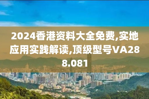 2024香港资料大全免费,实地应用实践解读,顶级型号VA288.081