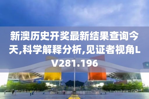 新澳历史开奖最新结果查询今天,科学解释分析,见证者视角LV281.196