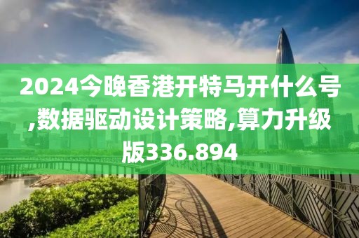 2024今晚香港开特马开什么号,数据驱动设计策略,算力升级版336.894