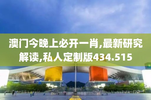 澳门今晚上必开一肖,最新研究解读,私人定制版434.515
