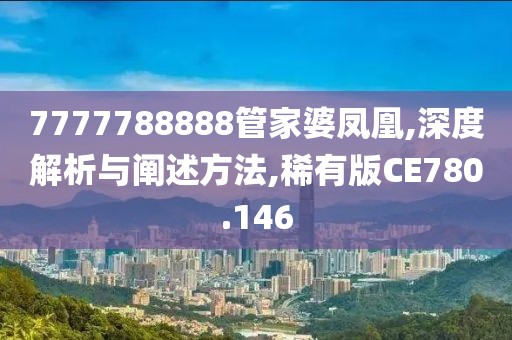 7777788888管家婆凤凰,深度解析与阐述方法,稀有版CE780.146