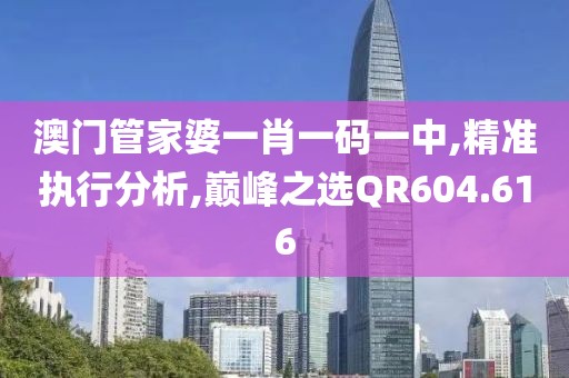 澳门管家婆一肖一码一中,精准执行分析,巅峰之选QR604.616