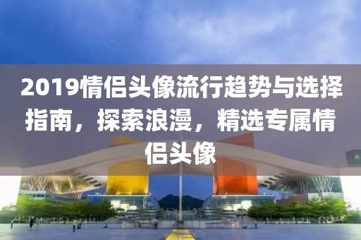 2019情侣头像流行趋势与选择指南，探索浪漫，精选专属情侣头像