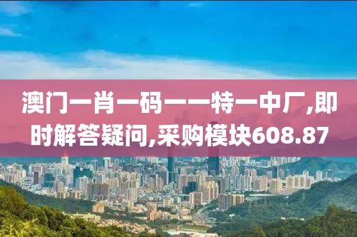 澳门一肖一码一一特一中厂,即时解答疑问,采购模块608.87