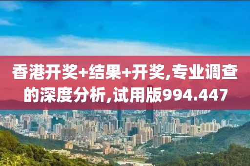 香港开奖+结果+开奖,专业调查的深度分析,试用版994.447