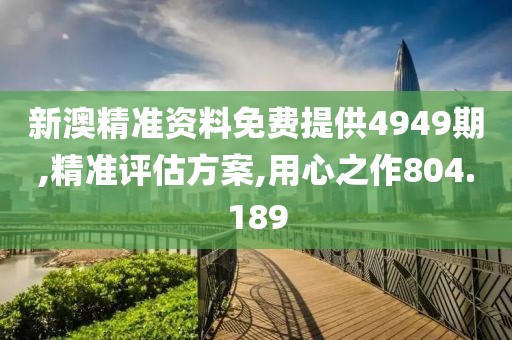 新澳精准资料免费提供4949期,精准评估方案,用心之作804.189