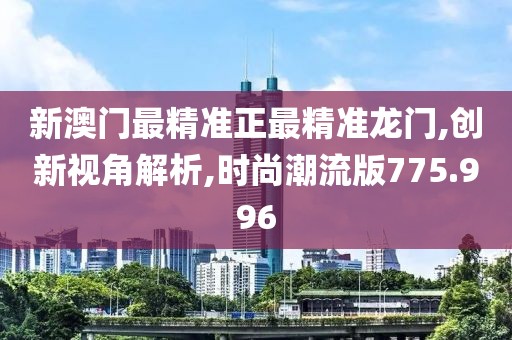 新澳门最精准正最精准龙门,创新视角解析,时尚潮流版775.996