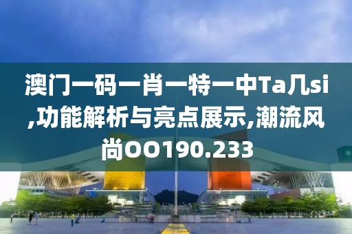 澳门一码一肖一特一中Ta几si,功能解析与亮点展示,潮流风尚OO190.233