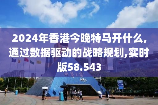2024年香港今晚特马开什么,通过数据驱动的战略规划,实时版58.543