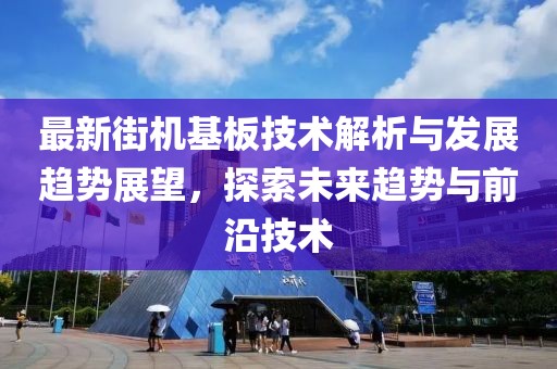最新街机基板技术解析与发展趋势展望，探索未来趋势与前沿技术