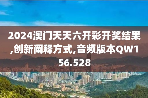 2024澳门天天六开彩开奖结果,创新阐释方式,音频版本QW156.528