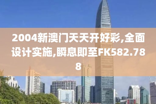 2004新澳门天天开好彩,全面设计实施,瞬息即至FK582.788