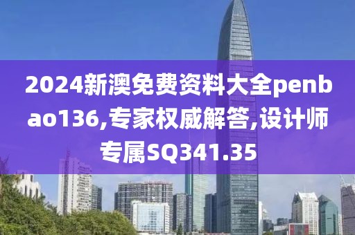2024新澳免费资料大全penbao136,专家权威解答,设计师专属SQ341.35