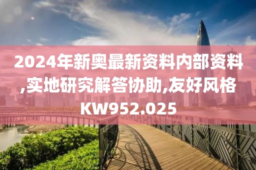 2024年新奥最新资料内部资料,实地研究解答协助,友好风格KW952.025