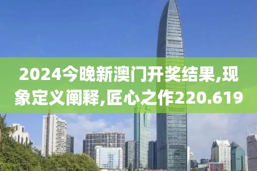 2024今晚新澳门开奖结果,现象定义阐释,匠心之作220.619