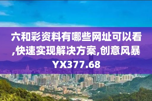六和彩资料有哪些网址可以看,快速实现解决方案,创意风暴YX377.68