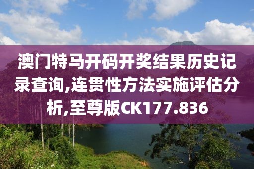 澳门特马开码开奖结果历史记录查询,连贯性方法实施评估分析,至尊版CK177.836