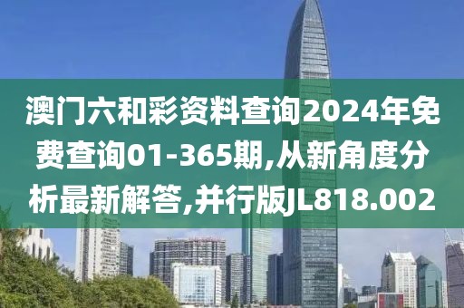 澳门六和彩资料查询2024年免费查询01-365期,从新角度分析最新解答,并行版JL818.002