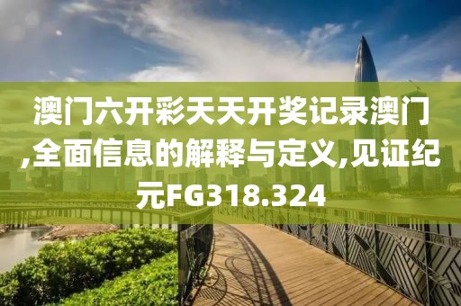 澳门六开彩天天开奖记录澳门,全面信息的解释与定义,见证纪元FG318.324