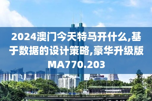2024澳门今天特马开什么,基于数据的设计策略,豪华升级版MA770.203
