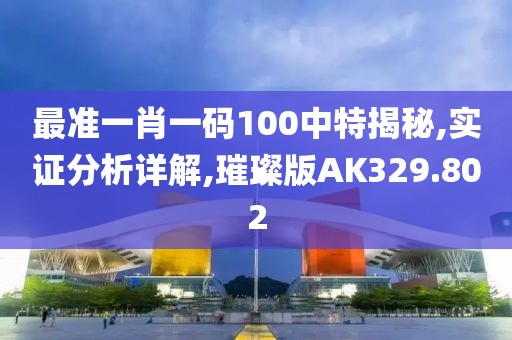 最准一肖一码100中特揭秘,实证分析详解,璀璨版AK329.802