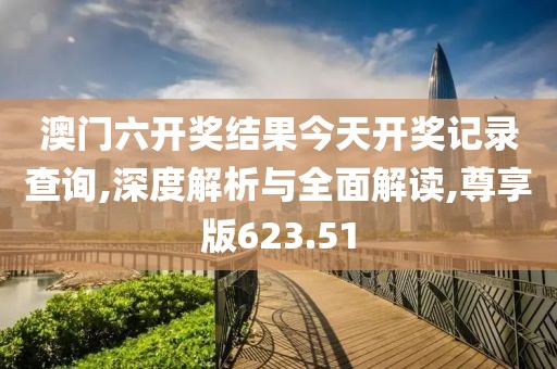 澳门六开奖结果今天开奖记录查询,深度解析与全面解读,尊享版623.51