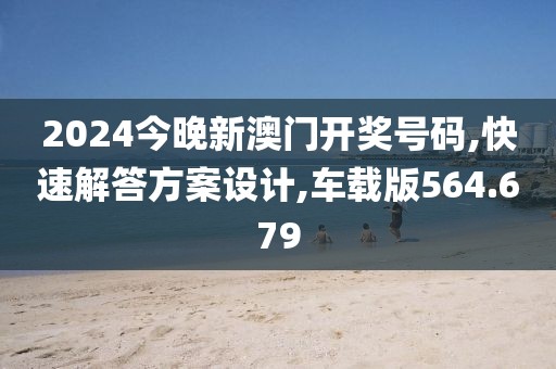2024今晚新澳门开奖号码,快速解答方案设计,车载版564.679