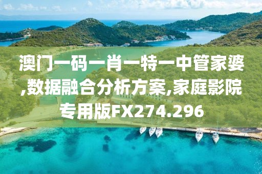澳门一码一肖一特一中管家婆,数据融合分析方案,家庭影院专用版FX274.296
