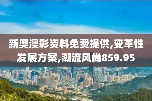 新奥澳彩资料免费提供,变革性发展方案,潮流风尚859.95