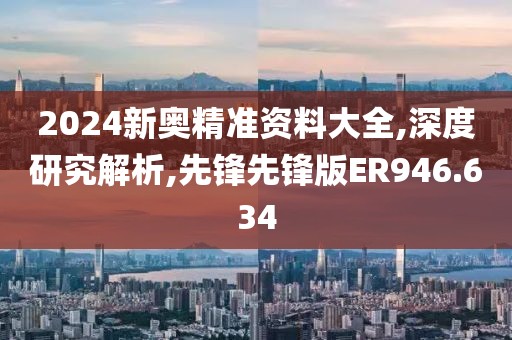 2024新奥精准资料大全,深度研究解析,先锋先锋版ER946.634