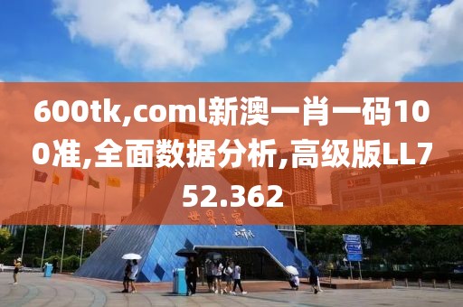 600tk,coml新澳一肖一码100准,全面数据分析,高级版LL752.362