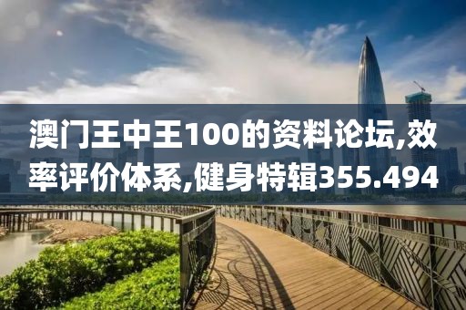 澳门王中王100的资料论坛,效率评价体系,健身特辑355.494