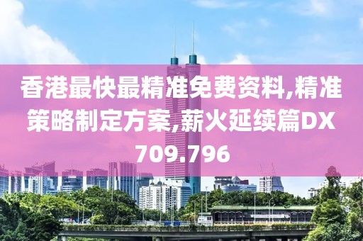 香港最快最精准免费资料,精准策略制定方案,薪火延续篇DX709.796