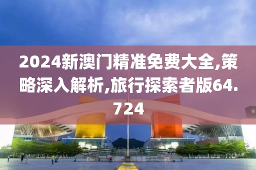 2024新澳门精准免费大全,策略深入解析,旅行探索者版64.724
