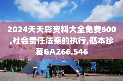 2024天天彩资料大全免费600,社会责任法案的执行,孤本珍藏GA266.546