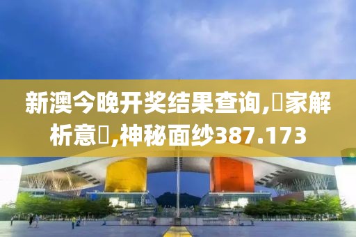 新澳今晚开奖结果查询,專家解析意見,神秘面纱387.173