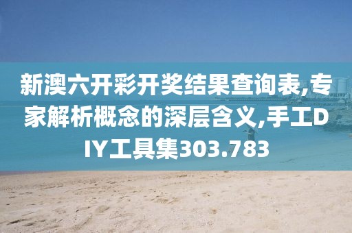 新澳六开彩开奖结果查询表,专家解析概念的深层含义,手工DIY工具集303.783
