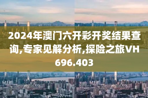 2024年澳门六开彩开奖结果查询,专家见解分析,探险之旅VH696.403