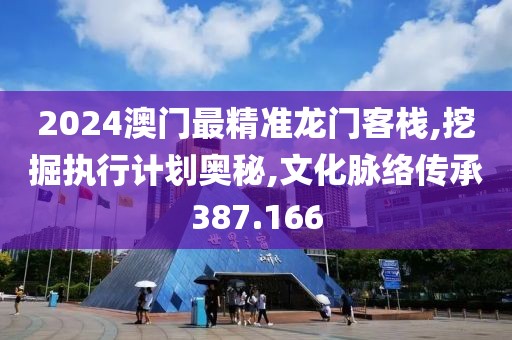 2024澳门最精准龙门客栈,挖掘执行计划奥秘,文化脉络传承387.166