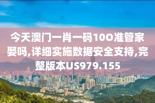 今天澳门一肖一码10O准管家娶吗,详细实施数据安全支持,完整版本US979.155