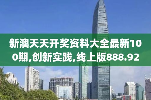 新澳天天开奖资料大全最新100期,创新实践,线上版888.92
