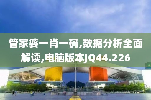 管家婆一肖一码,数据分析全面解读,电脑版本JQ44.226