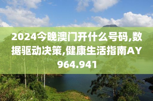 2024今晚澳门开什么号码,数据驱动决策,健康生活指南AY964.941